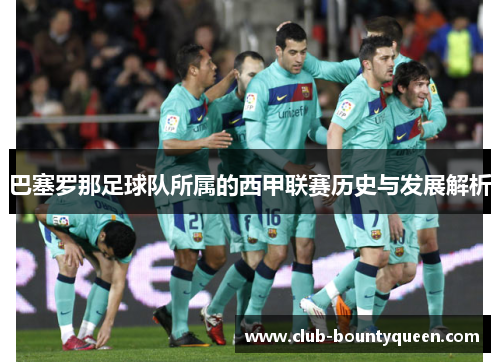 巴塞罗那足球队所属的西甲联赛历史与发展解析