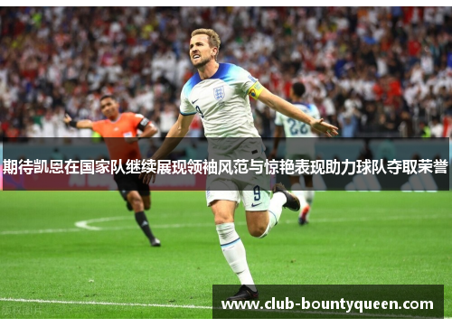 期待凯恩在国家队继续展现领袖风范与惊艳表现助力球队夺取荣誉