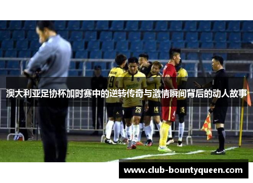 澳大利亚足协杯加时赛中的逆转传奇与激情瞬间背后的动人故事 澳大利亚足协杯加时赛中的逆转传奇与激情瞬间背后的动人故事