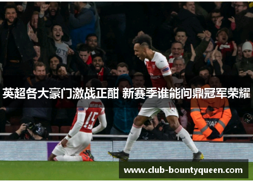 英超各大豪门激战正酣 新赛季谁能问鼎冠军荣耀