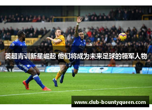 英超青训新星崛起 他们将成为未来足球的领军人物