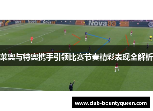 莱奥与特奥携手引领比赛节奏精彩表现全解析