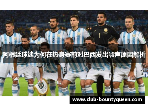 阿根廷球迷为何在热身赛前对巴西发出嘘声原因解析