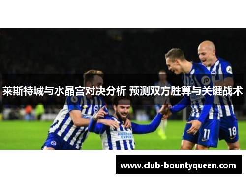 莱斯特城与水晶宫对决分析 预测双方胜算与关键战术