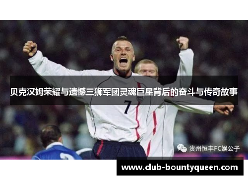 贝克汉姆荣耀与遗憾三狮军团灵魂巨星背后的奋斗与传奇故事