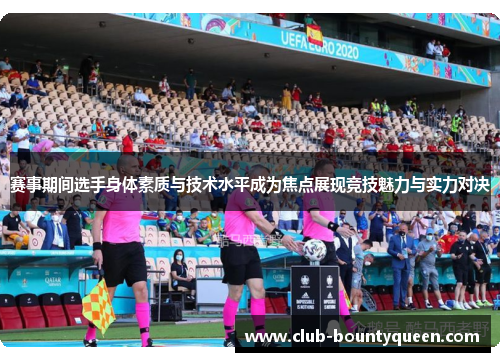 赛事期间选手身体素质与技术水平成为焦点展现竞技魅力与实力对决