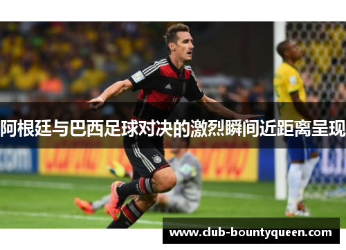 阿根廷与巴西足球对决的激烈瞬间近距离呈现