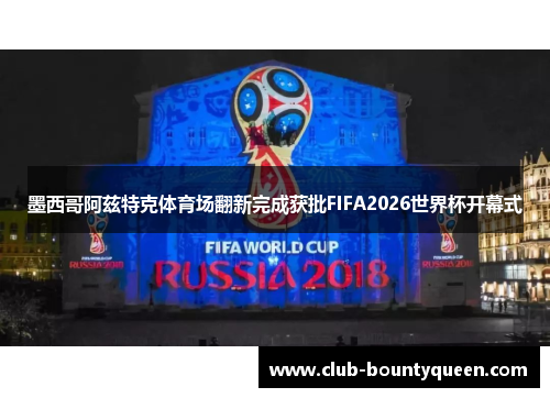 墨西哥阿兹特克体育场翻新完成获批FIFA2026世界杯开幕式 墨西哥阿兹特克体育场翻新完成获批FIFA2026世界杯开幕式