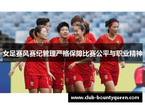 女足赛风赛纪管理严格保障比赛公平与职业精神