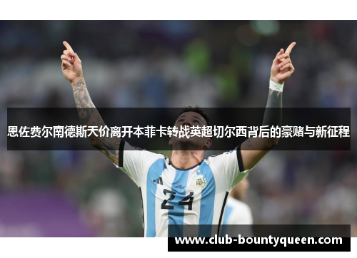 恩佐费尔南德斯天价离开本菲卡转战英超切尔西背后的豪赌与新征程