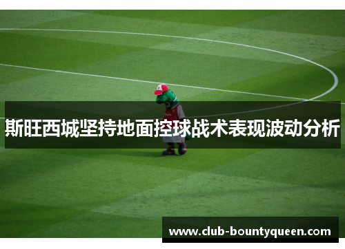 斯旺西城坚持地面控球战术表现波动分析