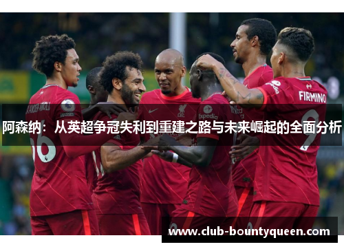 阿森纳：从英超争冠失利到重建之路与未来崛起的全面分析