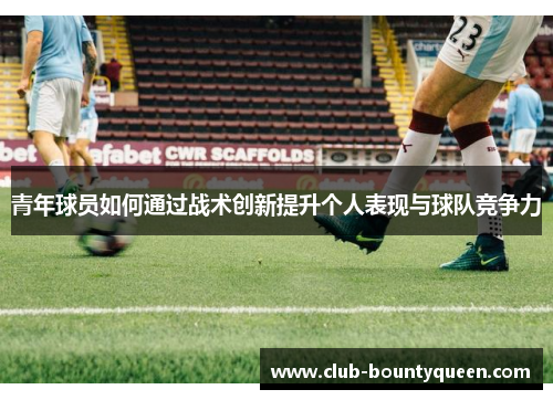 青年球员如何通过战术创新提升个人表现与球队竞争力