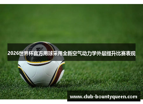 2026世界杯官方用球采用全新空气动力学外层提升比赛表现