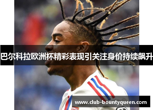 巴尔科拉欧洲杯精彩表现引关注身价持续飙升