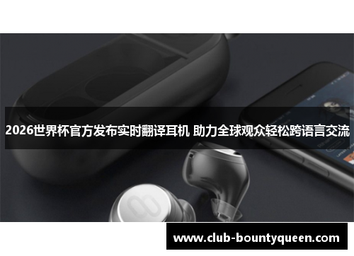 2026世界杯官方发布实时翻译耳机 助力全球观众轻松跨语言交流