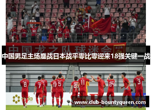 中国男足主场鏖战日本战平零比零迎来18强关键一战