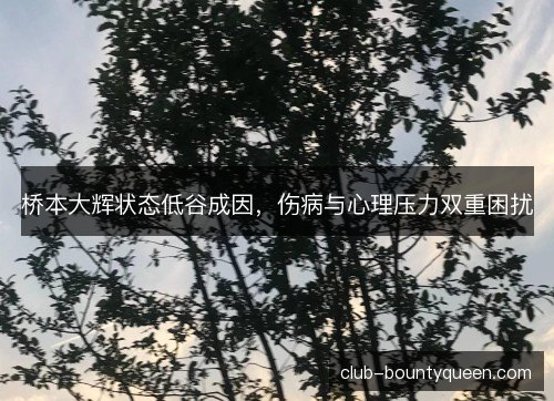 桥本大辉状态低谷成因，伤病与心理压力双重困扰